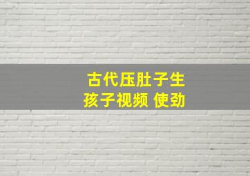 古代压肚子生孩子视频 使劲